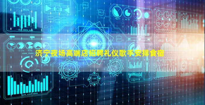 济宁夜场高端店招聘礼仪歌手安排食宿